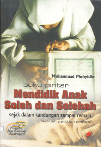 Buku Pintar Mendidik Anak Soleh dan Solehah sejak dalam kandungan sampai remaja (Sebuah Panduan Praktis) Berdasarkan Al-Quran, Hadist & Ilmu Psikologi Kontemporer