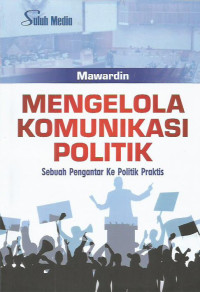 Mengelola Komunikasi Politik Sebuah Pengantar Ke Politik Praktis