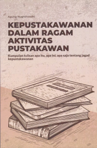 Kepustakawanan Dalam Ragam Aktivitas Pustakawan: Kumpulan Tulisan Apa Itu, Apa Ini, dan Apa Saja Tentang Jagad Kepustakawanan